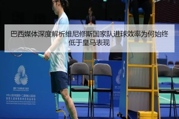 巴西媒体深度解析维尼修斯国家队进球效率为何始终低于皇马表现