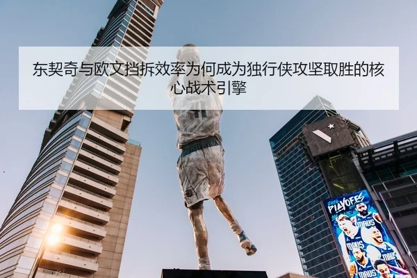 东契奇与欧文挡拆效率为何成为独行侠攻坚取胜的核心战术引擎