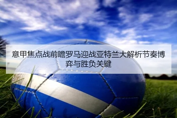 意甲焦点战前瞻罗马迎战亚特兰大解析节奏博弈与胜负关键