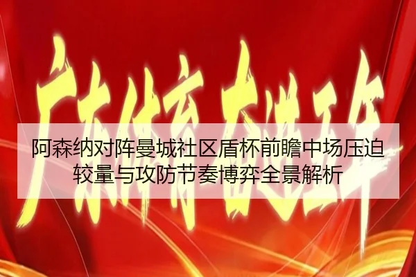 阿森纳对阵曼城社区盾杯前瞻中场压迫较量与攻防节奏博弈全景解析