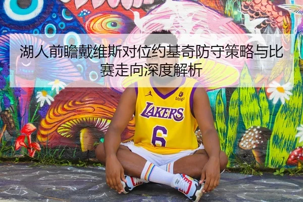湖人前瞻戴维斯对位约基奇防守策略与比赛走向深度解析