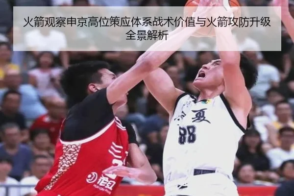 火箭观察申京高位策应体系战术价值与火箭攻防升级全景解析