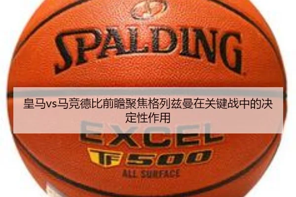 皇马vs马竞德比前瞻聚焦格列兹曼在关键战中的决定性作用