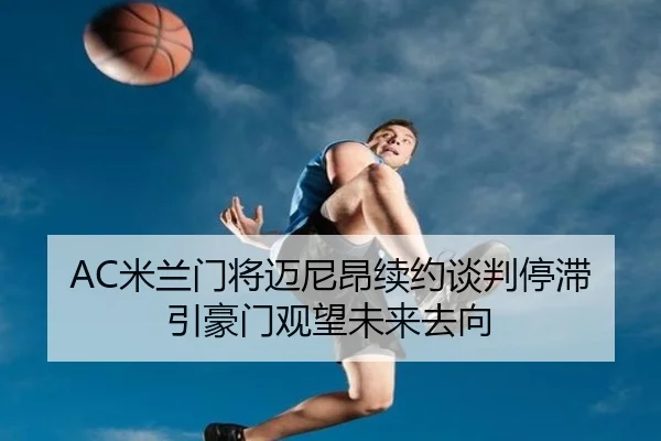 AC米兰门将迈尼昂续约谈判停滞引豪门观望未来去向