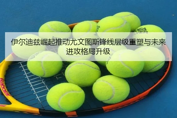 伊尔迪兹崛起推动尤文图斯锋线层级重塑与未来进攻格局升级