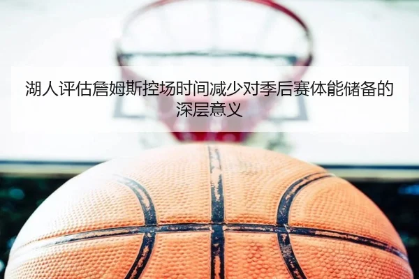 湖人评估詹姆斯控场时间减少对季后赛体能储备的深层意义