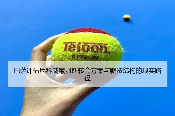 巴萨评估尼科威廉姆斯转会方案与薪资结构的现实路径