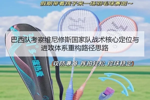 巴西队考察维尼修斯国家队战术核心定位与进攻体系重构路径思路