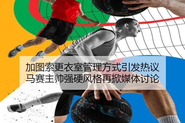 加图索更衣室管理方式引发热议 马赛主帅强硬风格再掀媒体讨论
