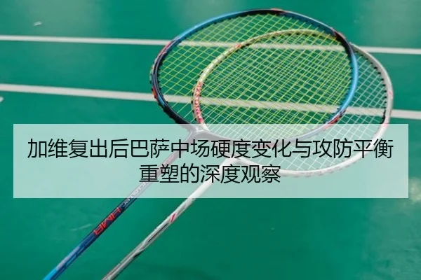 加维复出后巴萨中场硬度变化与攻防平衡重塑的深度观察