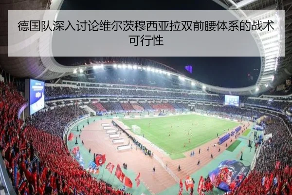 德国队深入讨论维尔茨穆西亚拉双前腰体系的战术可行性