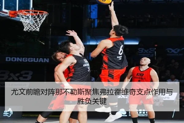 尤文前瞻对阵那不勒斯聚焦弗拉霍维奇支点作用与胜负关键