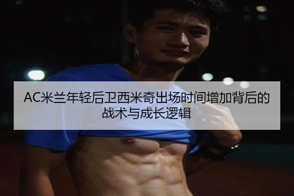 AC米兰年轻后卫西米奇出场时间增加背后的战术与成长逻辑
