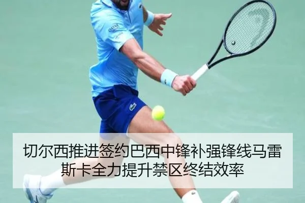 切尔西推进签约巴西中锋补强锋线马雷斯卡全力提升禁区终结效率