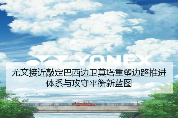 尤文接近敲定巴西边卫莫塔重塑边路推进体系与攻守平衡新蓝图