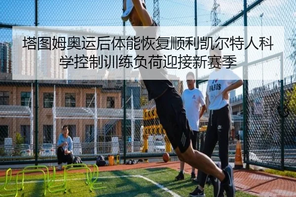 塔图姆奥运后体能恢复顺利凯尔特人科学控制训练负荷迎接新赛季