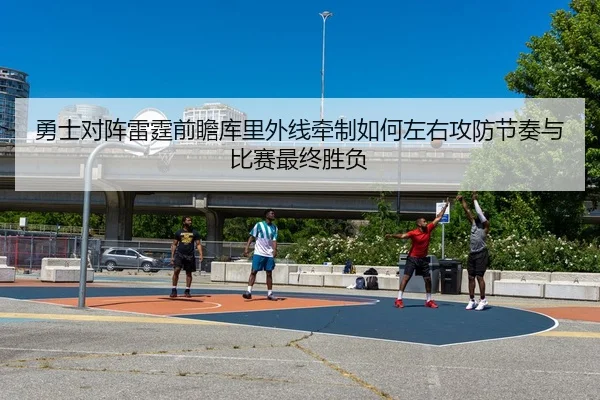 勇士对阵雷霆前瞻库里外线牵制如何左右攻防节奏与比赛最终胜负