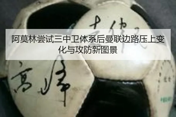 阿莫林尝试三中卫体系后曼联边路压上变化与攻防新图景