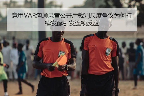 意甲VAR沟通录音公开后裁判尺度争议为何持续发酵引发连锁反应