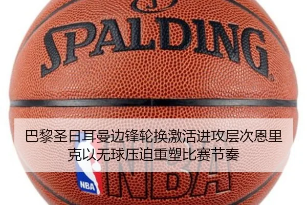 巴黎圣日耳曼边锋轮换激活进攻层次恩里克以无球压迫重塑比赛节奏