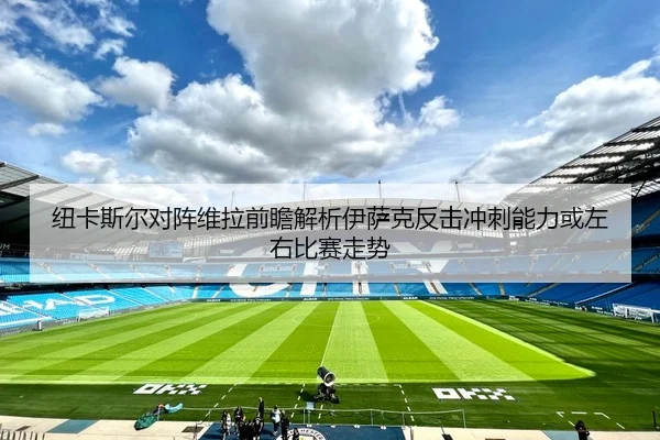 纽卡斯尔对阵维拉前瞻解析伊萨克反击冲刺能力或左右比赛走势