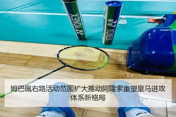 姆巴佩右路活动范围扩大推动阿隆索重塑皇马进攻体系新格局